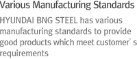HYUNDAI BNG STEEL has various manufacturing standards to provide good products which meet customer’s requirements