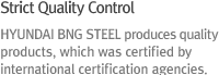 HYUNDAI BNG STEEL produces quality products, which was certified by international certification agencies.