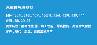 汽车排气管材料 - 钢种 : 304L, 316L, 409L, 430J1L, 436L, 439L, 429, 444,表面 : BD, 2D, 2B,要求特性 : 耐腐蚀性,能、加工性能、焊接性能、高温耐氧化性,客户 : 现代、起亚、雷诺三星汽车