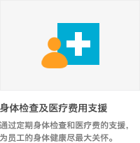 * 身体检查及医疗费用支援 : 通过定期身体检查和医疗费的支援，为员工的身体健康尽最大关怀.