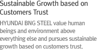 HYUNDAI BNG STEEL value human beings and environment above everything else and pursues sustainable growth based on customers trust.