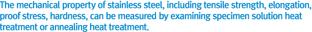 The mechanical property of stainless steel, including tensile strength, elongation, proof stress, hardness, can be measured by examining specimen solution heat treatment or annealing heat treatment.