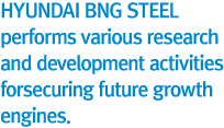 “HYUNDAI BNG STEEL performs various research and development activities for securing future growth engines.”