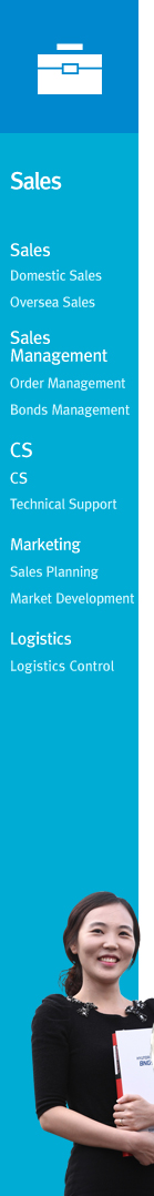 Sales : Domestic Sales, Oversea SalesSales Management : Order Management, Bonds ManagementCS : CS, Technical SupportMarketing : Sales Planning, Market DevelopmentLogistics : Logistics Control