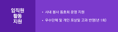 임직원  활동 지원 : 사내 봉사 동호회 운영 지원, 우수단체 및 개인 포상 및 고과 반영(년 1회)