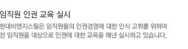 현대비앤지스틸은 임직원들의 인권경영에 대한 인식 고취를 위하여 전 임직원을 대상으로 인권에 대한 교육을 매년 실시하고 있습니다.