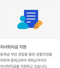 * 자녀학자금 지원 : 등록금 부담 경감을 통한 생활안정을 위하여 중학교부터 대학교까지의 자녀학자금을 지원하고 있습니다.